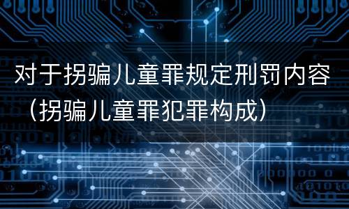 对于拐骗儿童罪规定刑罚内容（拐骗儿童罪犯罪构成）