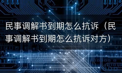 民事调解书到期怎么抗诉（民事调解书到期怎么抗诉对方）