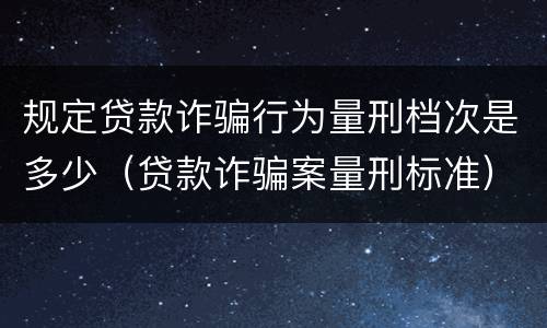 规定贷款诈骗行为量刑档次是多少（贷款诈骗案量刑标准）