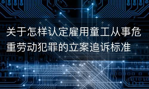 关于怎样认定雇用童工从事危重劳动犯罪的立案追诉标准
