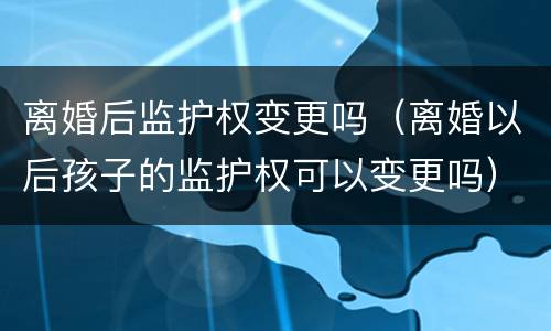 离婚后监护权变更吗（离婚以后孩子的监护权可以变更吗）
