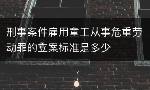 刑事案件雇用童工从事危重劳动罪的立案标准是多少