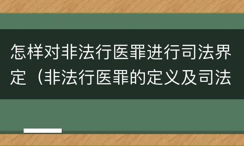 怎样对非法行医罪进行司法界定（非法行医罪的定义及司法解释）