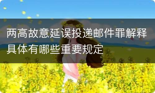 两高故意延误投递邮件罪解释具体有哪些重要规定