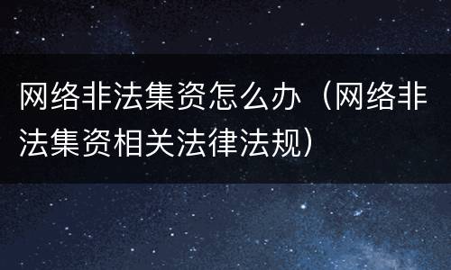 网络非法集资怎么办（网络非法集资相关法律法规）