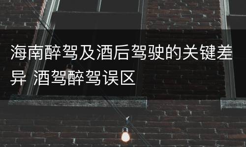 海南醉驾及酒后驾驶的关键差异 酒驾醉驾误区