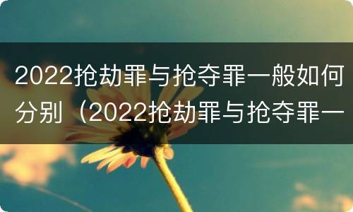 2022抢劫罪与抢夺罪一般如何分别（2022抢劫罪与抢夺罪一般如何分别判定）