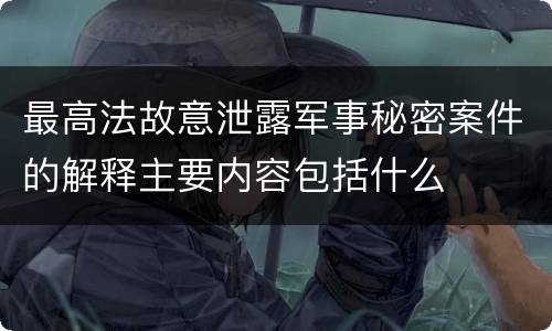 最高法故意泄露军事秘密案件的解释主要内容包括什么