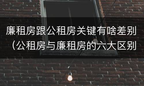 廉租房跟公租房关键有啥差别（公租房与廉租房的六大区别）