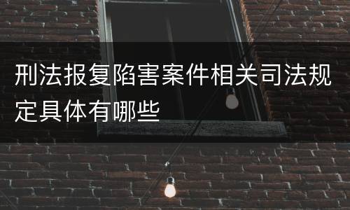 刑法报复陷害案件相关司法规定具体有哪些
