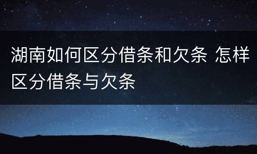 湖南如何区分借条和欠条 怎样区分借条与欠条