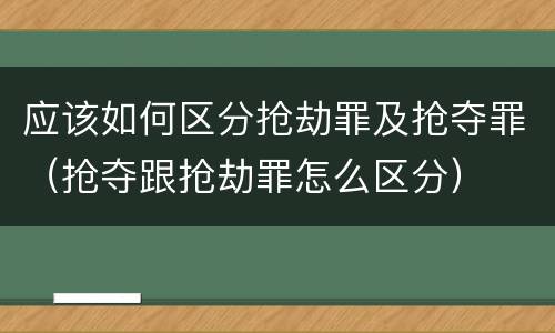 应该如何区分抢劫罪及抢夺罪（抢夺跟抢劫罪怎么区分）