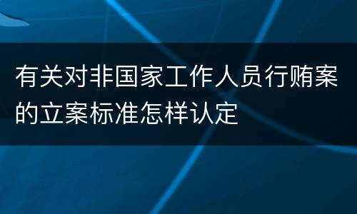 有关对非国家工作人员行贿案的立案标准怎样认定