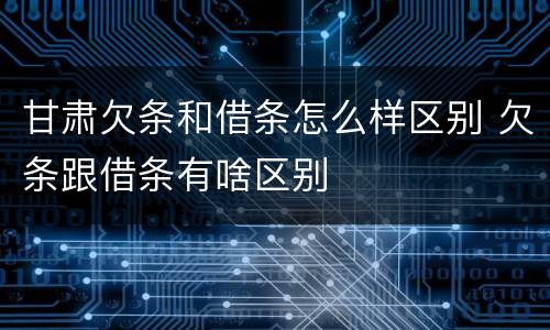 甘肃欠条和借条怎么样区别 欠条跟借条有啥区别