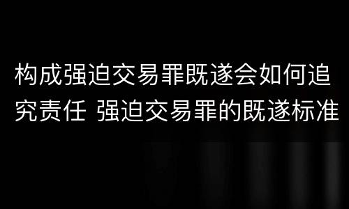 构成强迫交易罪既遂会如何追究责任 强迫交易罪的既遂标准