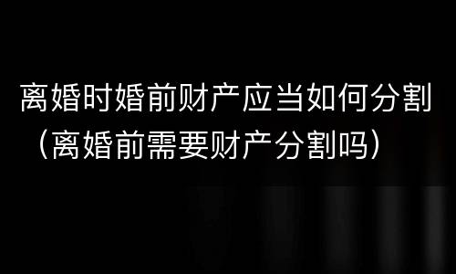 离婚时婚前财产应当如何分割（离婚前需要财产分割吗）
