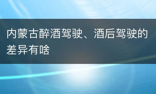内蒙古醉酒驾驶、酒后驾驶的差异有啥