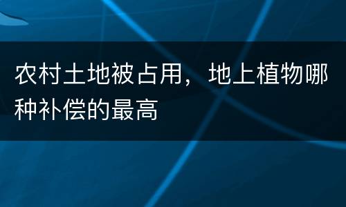 农村土地被占用，地上植物哪种补偿的最高