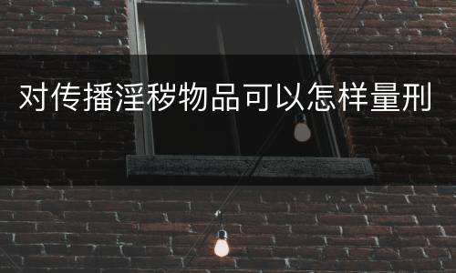 对传播淫秽物品可以怎样量刑