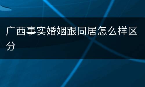 广西事实婚姻跟同居怎么样区分