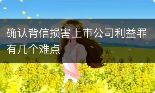 确认背信损害上市公司利益罪有几个难点