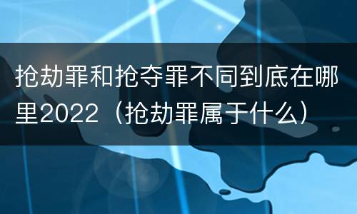 抢劫罪和抢夺罪不同到底在哪里2022（抢劫罪属于什么）