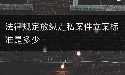 法律规定放纵走私案件立案标准是多少