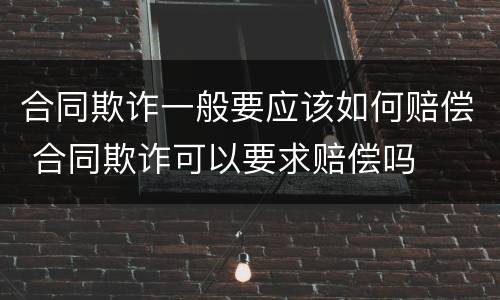 合同欺诈一般要应该如何赔偿 合同欺诈可以要求赔偿吗