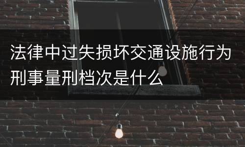 法律中过失损坏交通设施行为刑事量刑档次是什么