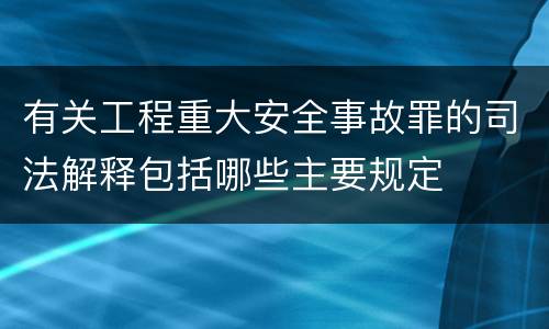 有关工程重大安全事故罪的司法解释包括哪些主要规定