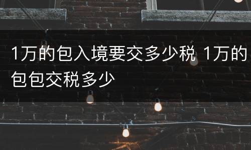 1万的包入境要交多少税 1万的包包交税多少