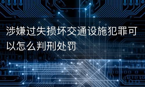 涉嫌过失损坏交通设施犯罪可以怎么判刑处罚