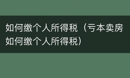 如何缴个人所得税（亏本卖房如何缴个人所得税）