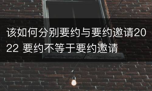 该如何分别要约与要约邀请2022 要约不等于要约邀请