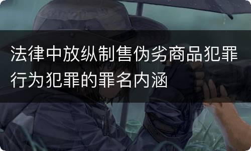 法律中放纵制售伪劣商品犯罪行为犯罪的罪名内涵