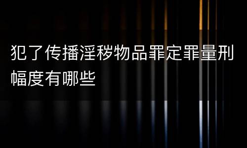 犯了传播淫秽物品罪定罪量刑幅度有哪些