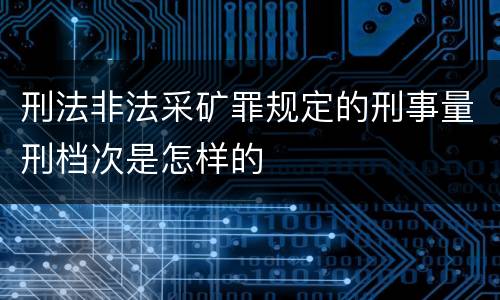刑法非法采矿罪规定的刑事量刑档次是怎样的