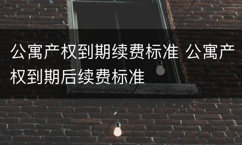 公寓产权到期续费标准 公寓产权到期后续费标准