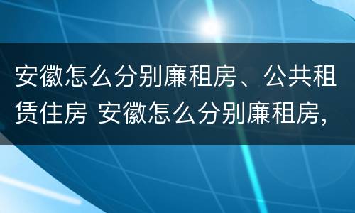 安徽怎么分别廉租房、公共租赁住房 安徽怎么分别廉租房,公共租赁住房和住房