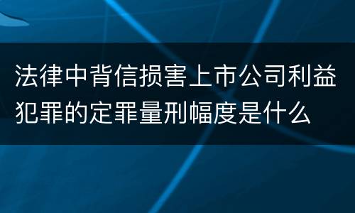 法律中背信损害上市公司利益犯罪的定罪量刑幅度是什么