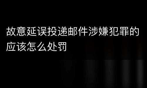 故意延误投递邮件涉嫌犯罪的应该怎么处罚