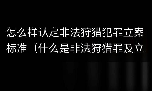 怎么样认定非法狩猎犯罪立案标准（什么是非法狩猎罪及立案标准）