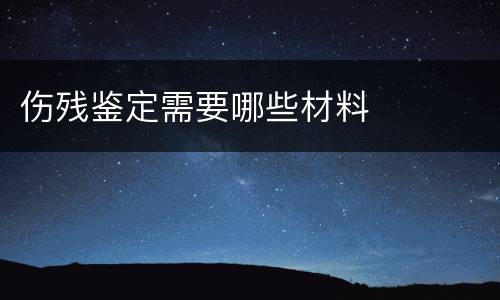 伤残鉴定需要哪些材料