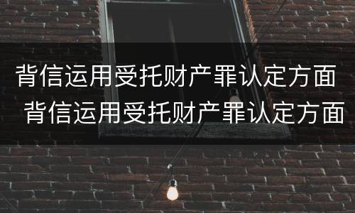 背信运用受托财产罪认定方面 背信运用受托财产罪认定方面的规定