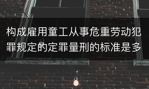 构成雇用童工从事危重劳动犯罪规定的定罪量刑的标准是多少