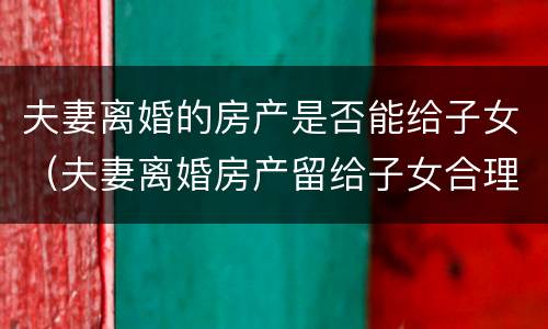 夫妻离婚的房产是否能给子女（夫妻离婚房产留给子女合理吗）