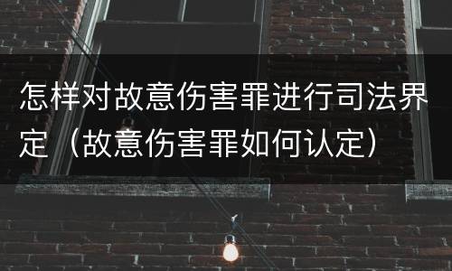 怎样对故意伤害罪进行司法界定（故意伤害罪如何认定）