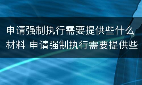 申请强制执行需要提供些什么材料 申请强制执行需要提供些什么材料呢