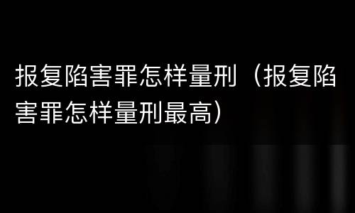 报复陷害罪怎样量刑（报复陷害罪怎样量刑最高）
