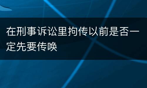 在刑事诉讼里拘传以前是否一定先要传唤